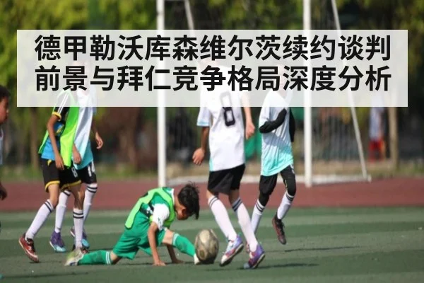 德甲勒沃库森维尔茨续约谈判前景与拜仁竞争格局深度分析 | aiyouxi