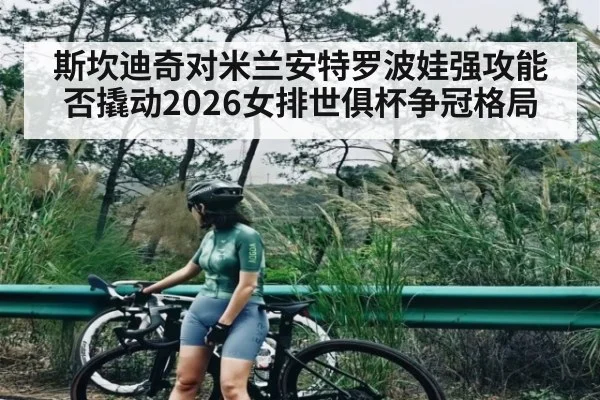 斯坎迪奇对米兰安特罗波娃强攻能否撬动2026女排世俱杯争冠格局 | aiyouxi