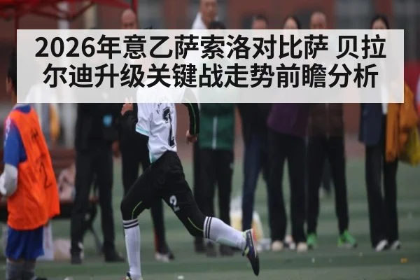 2026年意乙萨索洛对比萨 贝拉尔迪升级关键战走势前瞻分析 | aiyouxi