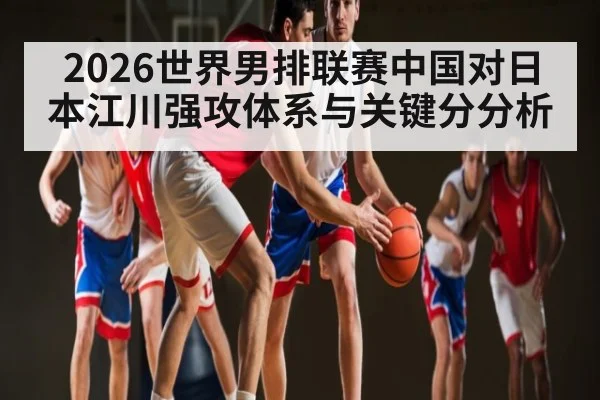 2026世界男排联赛中国对日本江川强攻体系与关键分分析 | aiyouxi