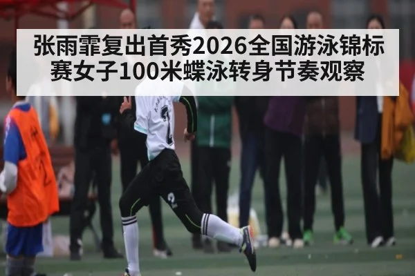 张雨霏复出首秀2026全国游泳锦标赛女子100米蝶泳转身节奏观察 | aiyouxi
